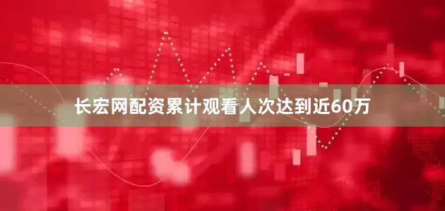 长宏网配资累计观看人次达到近60万