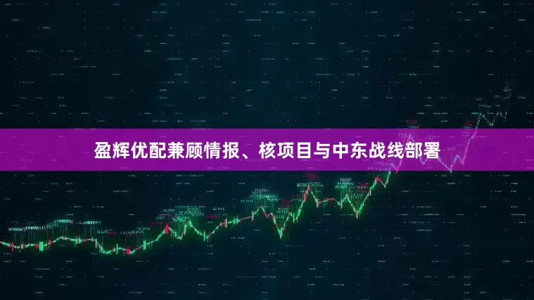 盈辉优配兼顾情报、核项目与中东战线部署