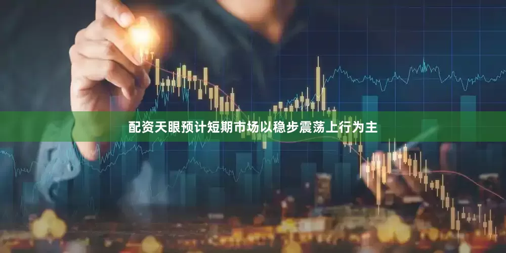 配资天眼预计短期市场以稳步震荡上行为主