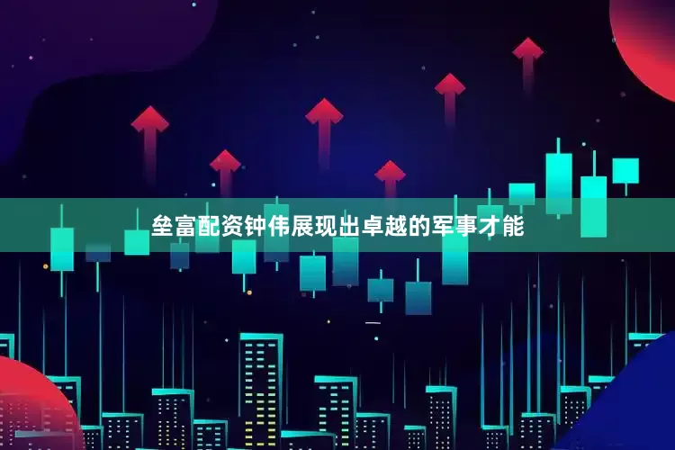 垒富配资钟伟展现出卓越的军事才能