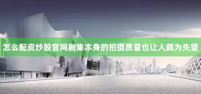 怎么配资炒股官网剧集本身的拍摄质量也让人颇为失望