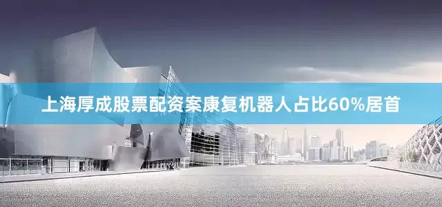 上海厚成股票配资案康复机器人占比60%居首