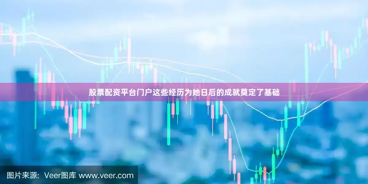 股票配资平台门户这些经历为她日后的成就奠定了基础