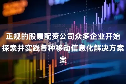 正规的股票配资公司众多企业开始探索并实践各种移动信息化解决方案