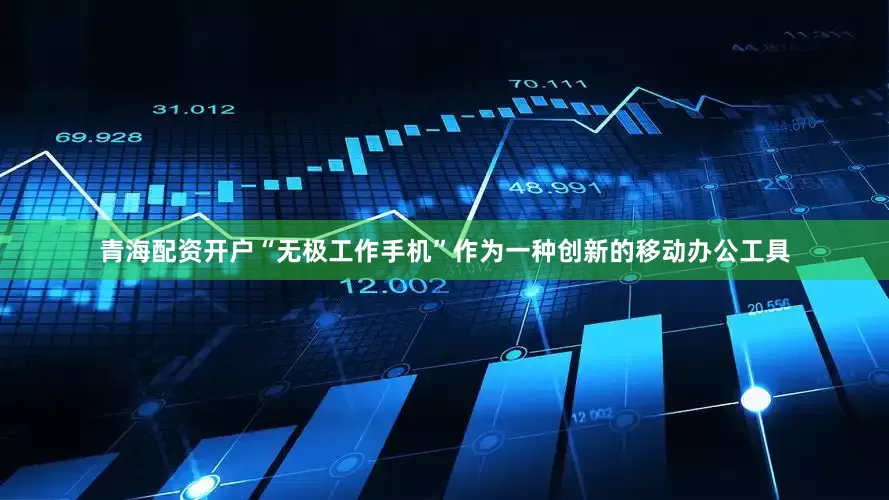 青海配资开户“无极工作手机”作为一种创新的移动办公工具