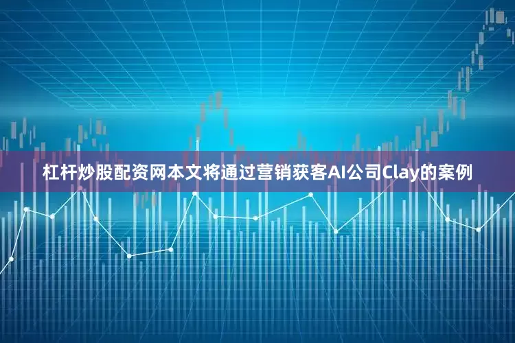 杠杆炒股配资网本文将通过营销获客AI公司Clay的案例
