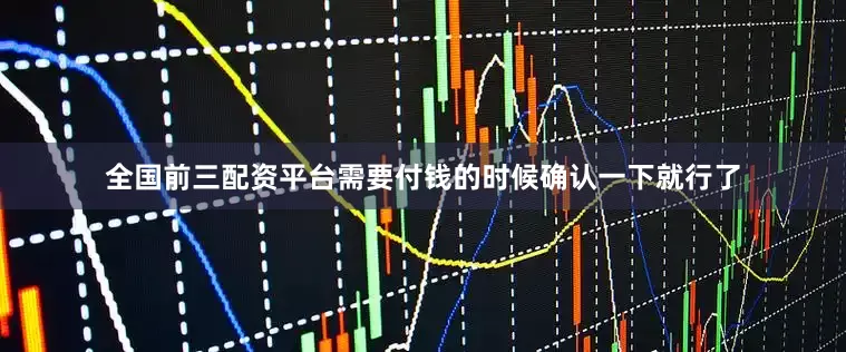 全国前三配资平台需要付钱的时候确认一下就行了