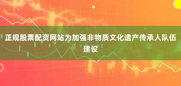 正规股票配资网站为加强非物质文化遗产传承人队伍建设