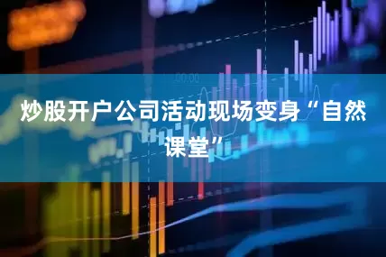 炒股开户公司活动现场变身“自然课堂”