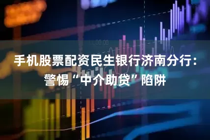 手机股票配资民生银行济南分行：警惕“中介助贷”陷阱