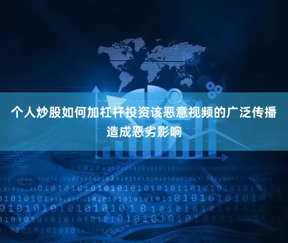 个人炒股如何加杠杆投资该恶意视频的广泛传播造成恶劣影响