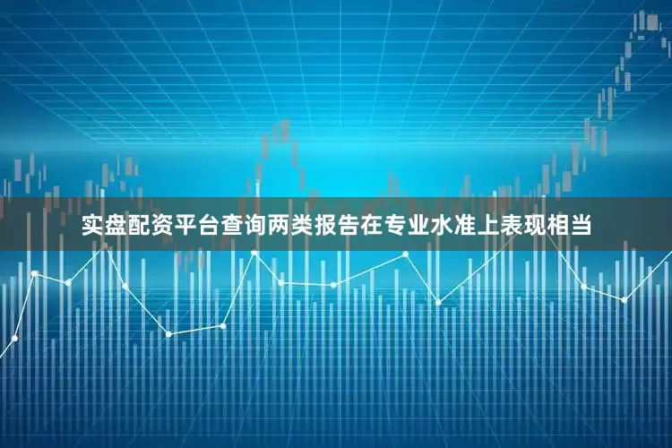 实盘配资平台查询两类报告在专业水准上表现相当