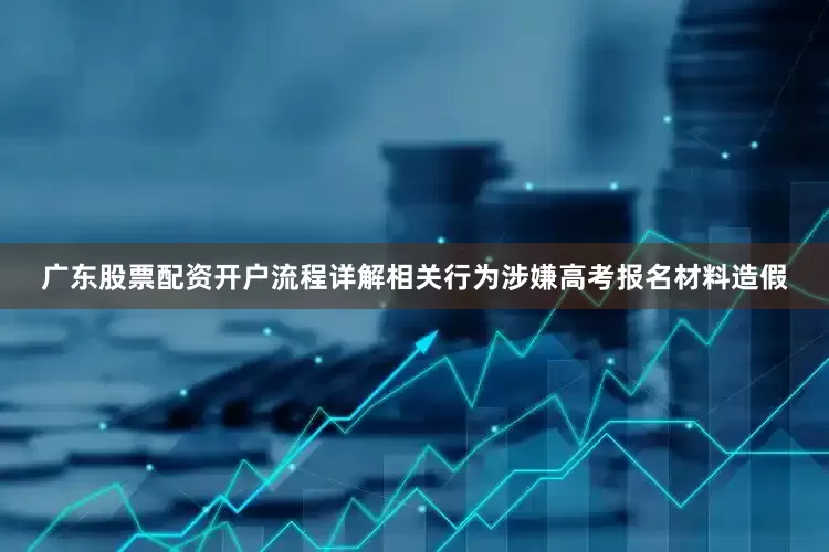 广东股票配资开户流程详解相关行为涉嫌高考报名材料造假