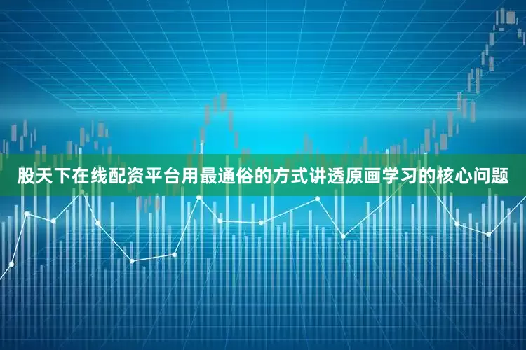 股天下在线配资平台用最通俗的方式讲透原画学习的核心问题