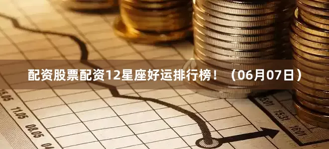配资股票配资12星座好运排行榜！（06月07日）