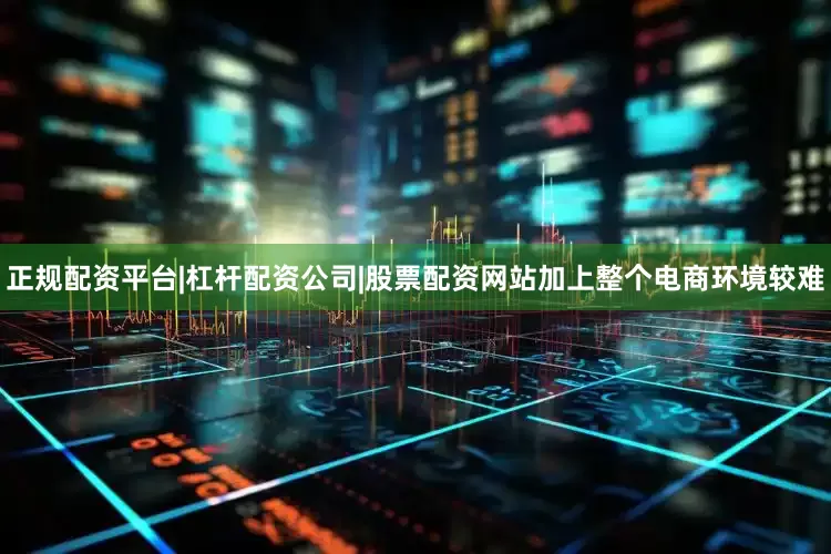 正规配资平台|杠杆配资公司|股票配资网站加上整个电商环境较难