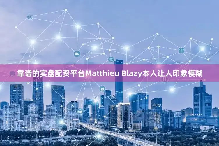 靠谱的实盘配资平台Matthieu Blazy本人让人印象模糊
