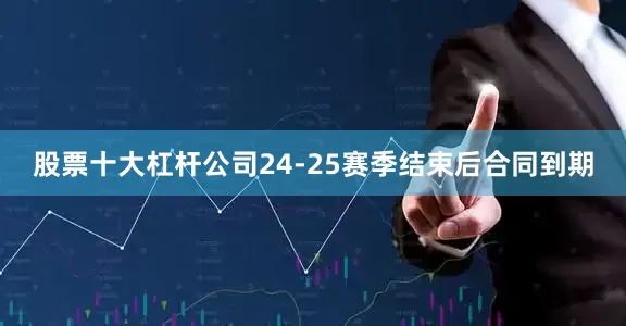股票十大杠杆公司24-25赛季结束后合同到期