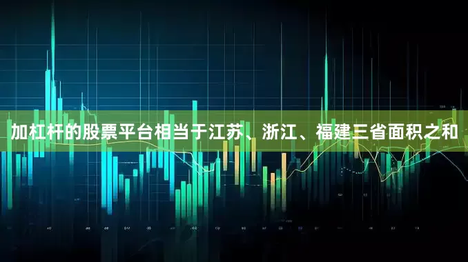 加杠杆的股票平台相当于江苏、浙江、福建三省面积之和