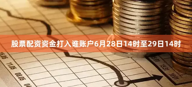 股票配资资金打入谁账户6月28日14时至29日14时