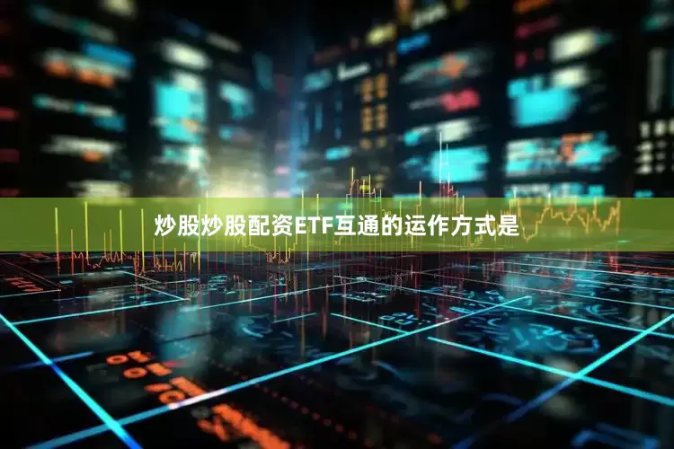 炒股炒股配资ETF互通的运作方式是