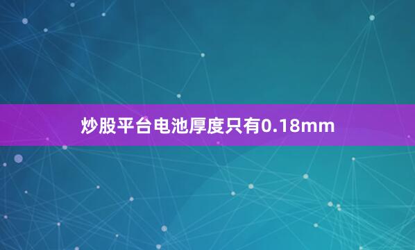 炒股平台电池厚度只有0.18mm