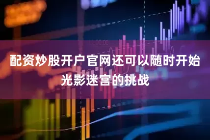 配资炒股开户官网还可以随时开始光影迷宫的挑战