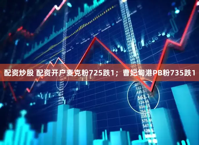 配资炒股 配资开户麦克粉725跌1；曹妃甸港PB粉735跌1