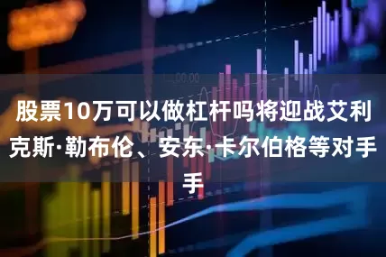 股票10万可以做杠杆吗将迎战艾利克斯·勒布伦、安东·卡尔伯格等对手