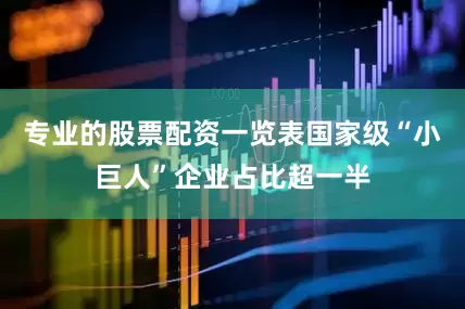 专业的股票配资一览表国家级“小巨人”企业占比超一半