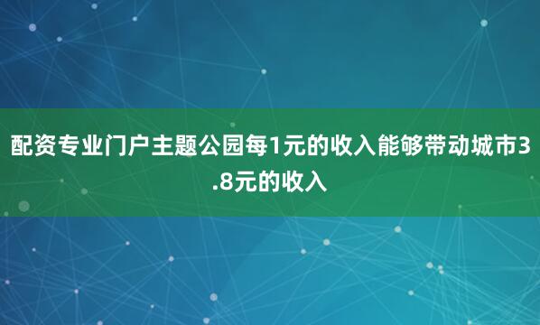 配资专业门户主题公园每1元的收入能够带动城市3.8元的收入