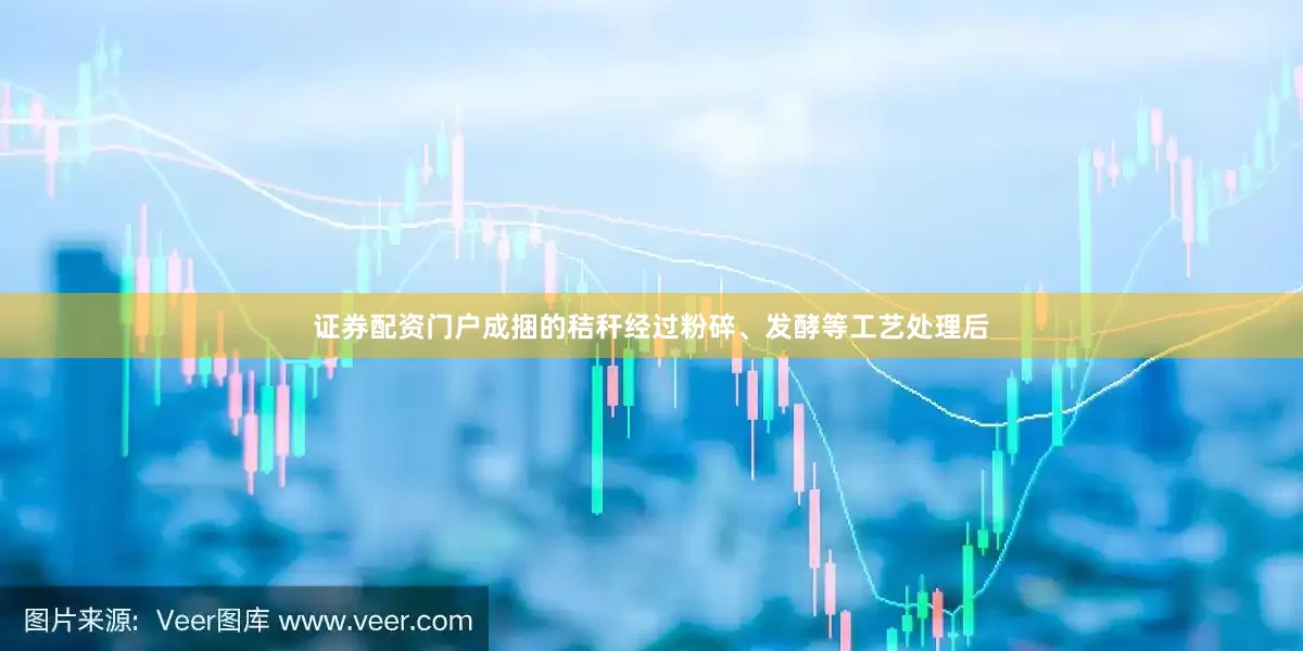 证券配资门户成捆的秸秆经过粉碎、发酵等工艺处理后