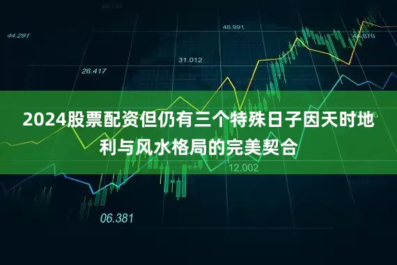 2024股票配资但仍有三个特殊日子因天时地利与风水格局的完美契合
