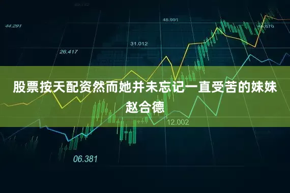 股票按天配资然而她并未忘记一直受苦的妹妹赵合德