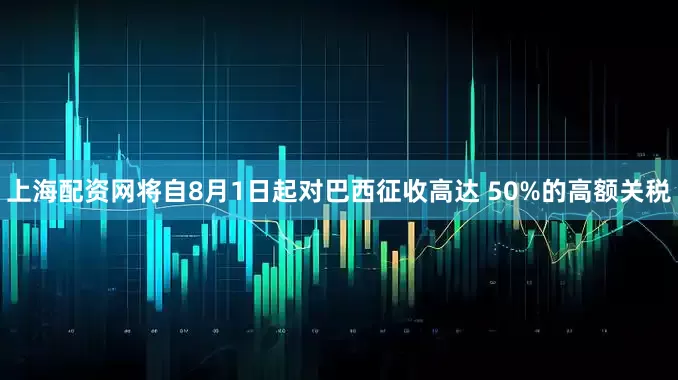 上海配资网将自8月1日起对巴西征收高达 50%的高额关税