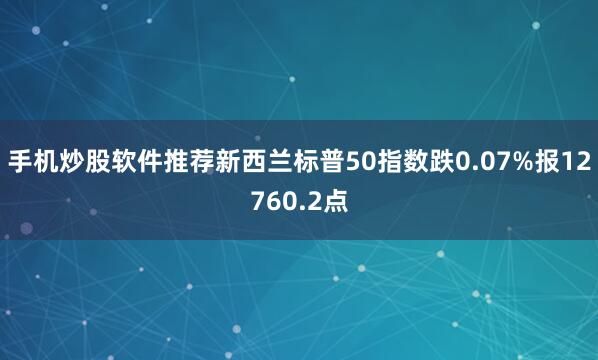手机炒股软件推荐新西兰标普50指数跌0.07%报12760.2点