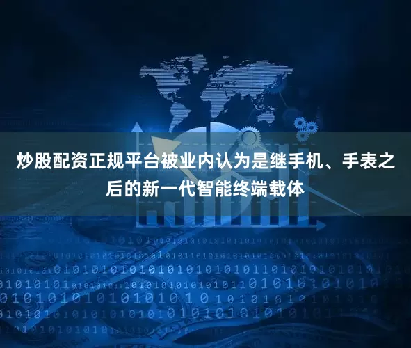 炒股配资正规平台被业内认为是继手机、手表之后的新一代智能终端载体