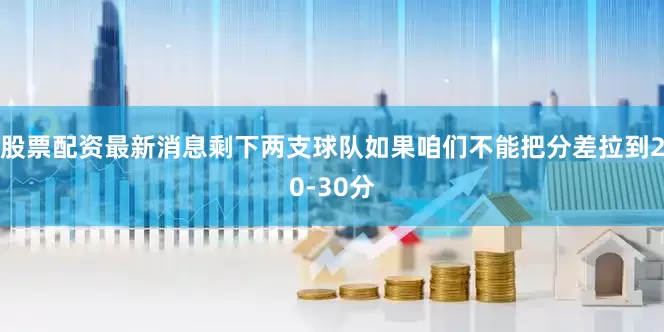股票配资最新消息剩下两支球队如果咱们不能把分差拉到20-30分