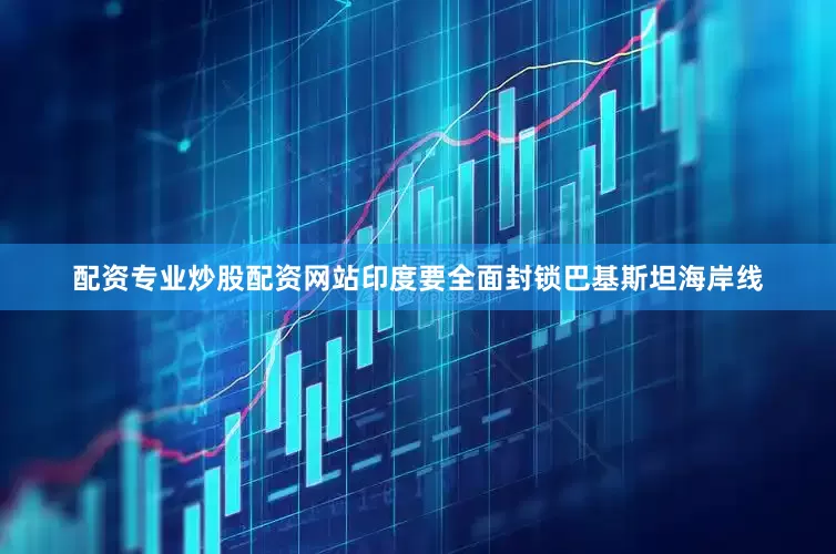 配资专业炒股配资网站印度要全面封锁巴基斯坦海岸线