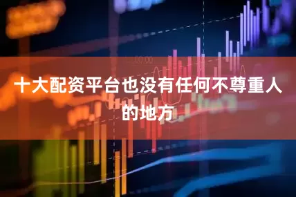 十大配资平台也没有任何不尊重人的地方