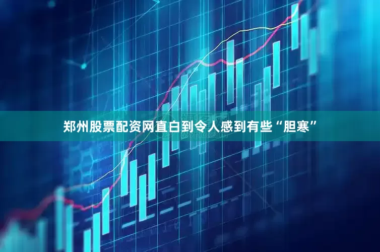 郑州股票配资网直白到令人感到有些“胆寒”
