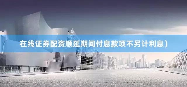 在线证券配资顺延期间付息款项不另计利息）