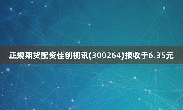 正规期货配资佳创视讯(300264)报收于6.35元