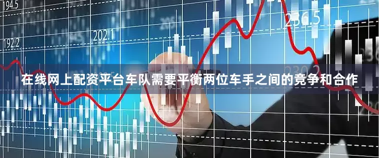 在线网上配资平台车队需要平衡两位车手之间的竞争和合作