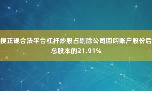 搜正规合法平台杠杆炒股占剔除公司回购账户股份后总股本的21.91%