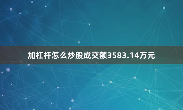 加杠杆怎么炒股成交额3583.14万元