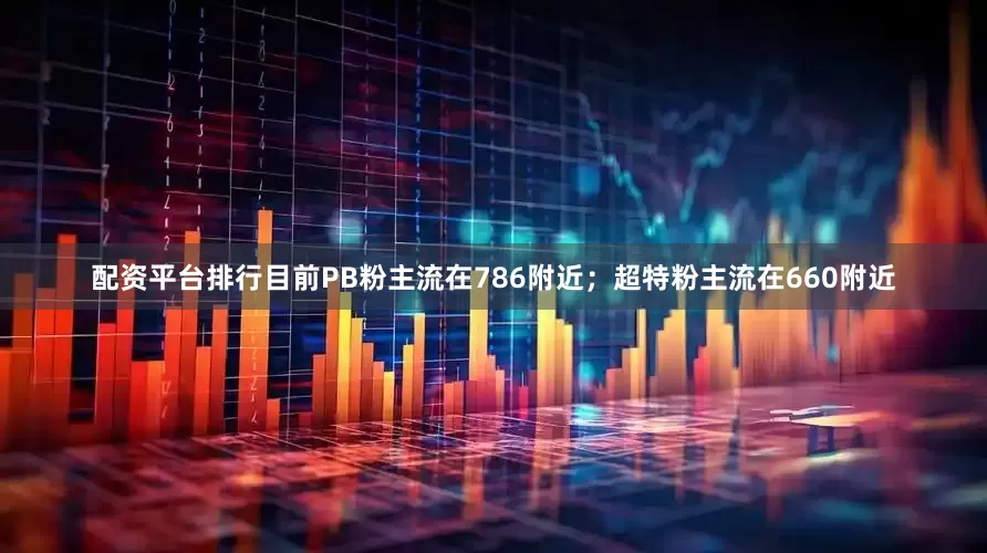 配资平台排行目前PB粉主流在786附近；超特粉主流在660附近