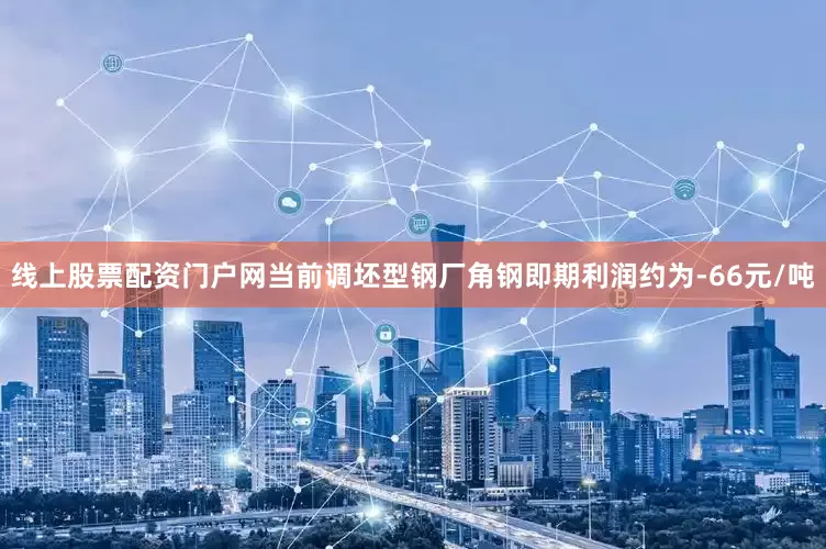线上股票配资门户网当前调坯型钢厂角钢即期利润约为-66元/吨