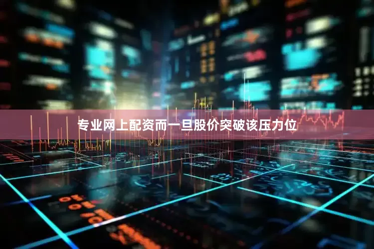 专业网上配资而一旦股价突破该压力位