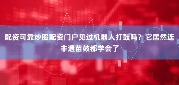 配资可靠炒股配资门户见过机器人打鼓吗？它居然连非遗苗鼓都学会了